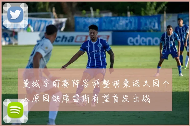 曼城季前赛阵容调整胡桑诺夫因个人原因缺席雷斯有望首发出战