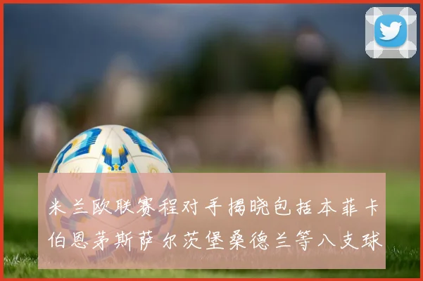 米兰欧联赛程对手揭晓包括本菲卡伯恩茅斯萨尔茨堡桑德兰等八支球队
