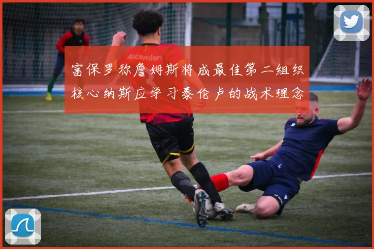 富保罗称詹姆斯将成最佳第二组织核心纳斯应学习泰伦卢的战术理念