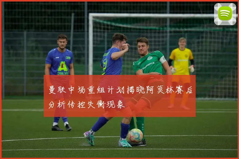 曼联中场重组计划揭晓阿莫林赛后分析传控失衡现象