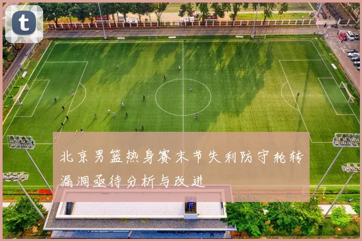 北京男篮热身赛末节失利防守轮转漏洞亟待分析与改进
